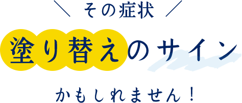 その症状、塗り替えのサインかもしれません！